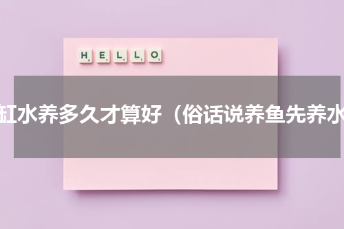 鱼缸水养多久才算好（俗话说养鱼先养水）