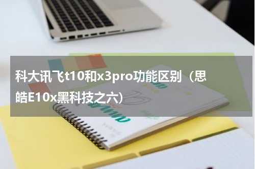 科大讯飞t10和x3pro功能区别（思皓E10x黑科技之六）