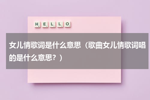 女儿情歌词是什么意思（歌曲女儿情歌词唱的是什么意思？）