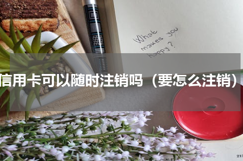 信用卡可以随时注销吗（要怎么注销）