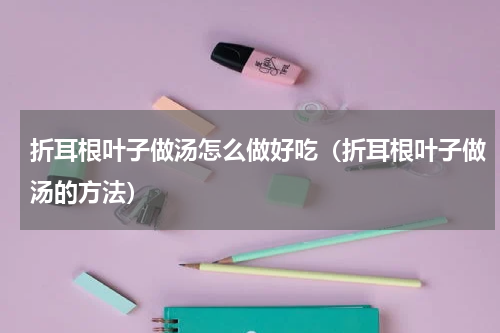 折耳根叶子做汤怎么做好吃（折耳根叶子做汤的方法）