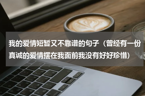 我的爱情短暂又不靠谱的句子（曾经有一份真诚的爱情摆在我面前我没有好好珍惜）