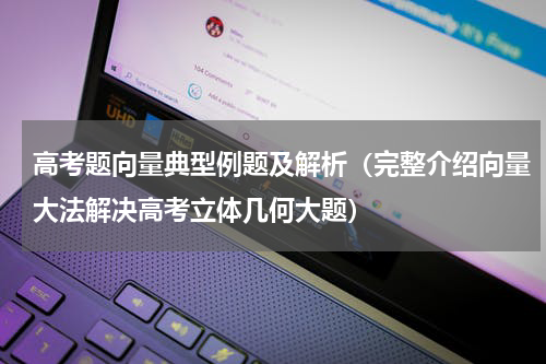高考题向量典型例题及解析（完整介绍向量大法解决高考立体几何大题）