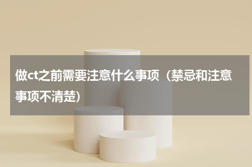 做ct之前需要注意什么事项（禁忌和注意事项不清楚）