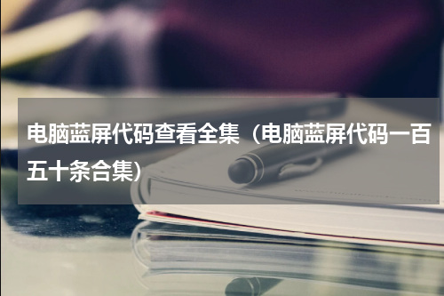 电脑蓝屏代码查看全集（电脑蓝屏代码一百五十条合集）