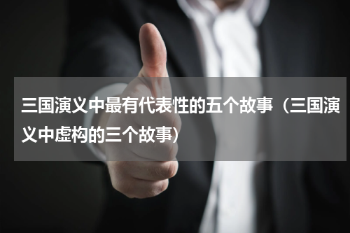 三国演义中最有代表性的五个故事（三国演义中虚构的三个故事）