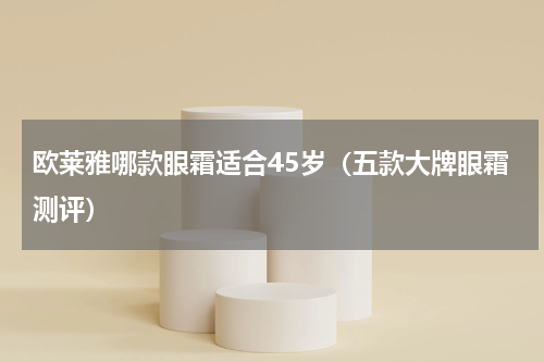 欧莱雅哪款眼霜适合45岁（五款大牌眼霜测评）