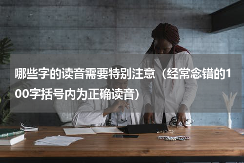 哪些字的读音需要特别注意（经常念错的100字括号内为正确读音）