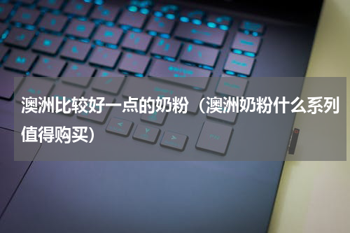 澳洲比较好一点的奶粉（澳洲奶粉什么系列值得购买）