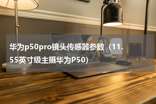 华为p50pro镜头传感器参数（11.55英寸级主摄华为P50）
