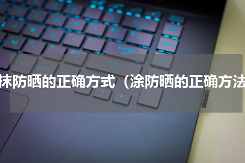 涂抹防晒的正确方式（涂防晒的正确方法）