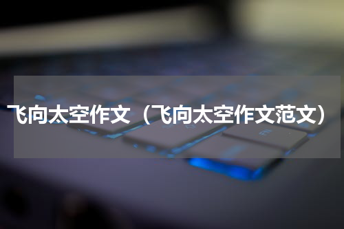 飞向太空作文（飞向太空作文范文）