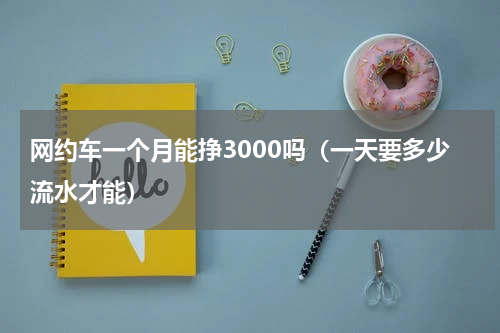 网约车一个月能挣3000吗（一天要多少流水才能）