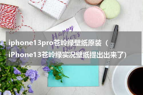 iphone13pro苍岭绿壁纸原装（iPhone13苍岭绿实况壁纸提出出来了）