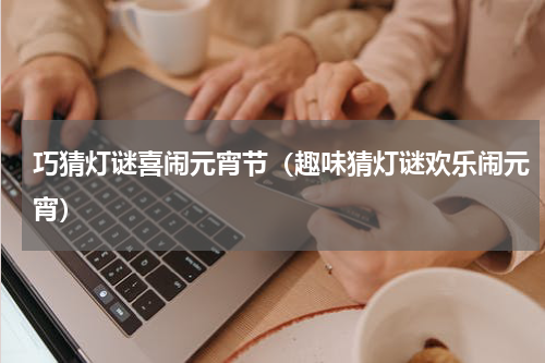 巧猜灯谜喜闹元宵节（趣味猜灯谜欢乐闹元宵）