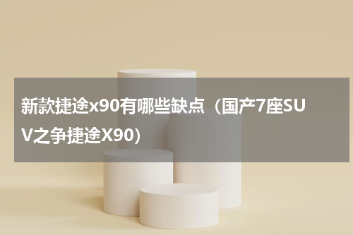 新款捷途x90有哪些缺点（国产7座SUV之争捷途X90）