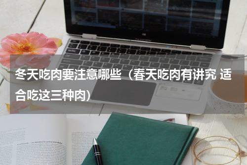 冬天吃肉要注意哪些（春天吃肉有讲究 适合吃这三种肉）
