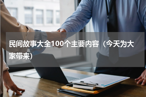 民间故事大全100个主要内容（今天为大家带来）