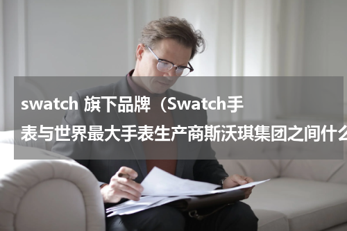 swatch 旗下品牌（Swatch手表与世界最大手表生产商斯沃琪集团之间什么关系）