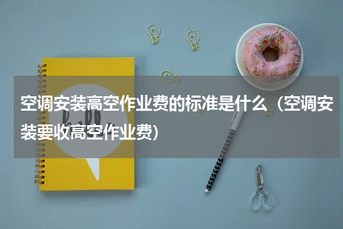 空调安装高空作业费的标准是什么（空调安装要收高空作业费）