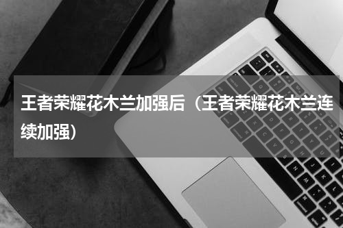 王者荣耀花木兰加强后（王者荣耀花木兰连续加强）