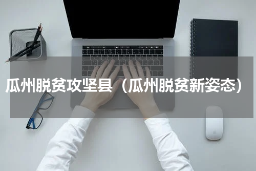 瓜州脱贫攻坚县（瓜州脱贫新姿态）