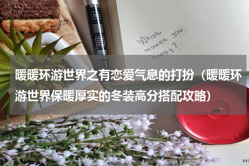 暖暖环游世界之有恋爱气息的打扮（暖暖环游世界保暖厚实的冬装高分搭配攻略）