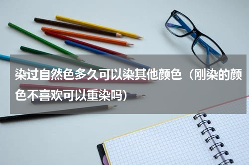 染过自然色多久可以染其他颜色（刚染的颜色不喜欢可以重染吗）