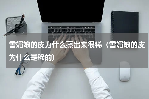 雪媚娘的皮为什么蒸出来很稀（雪媚娘的皮为什么是稀的）