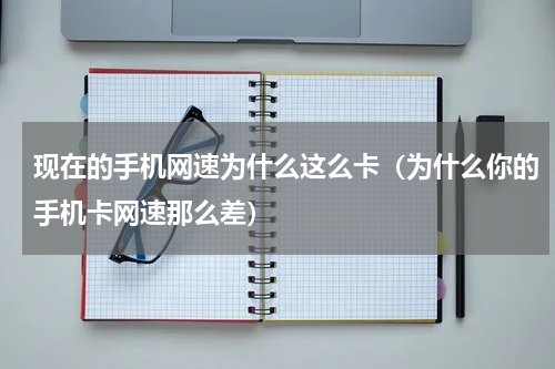 现在的手机网速为什么这么卡（为什么你的手机卡网速那么差）