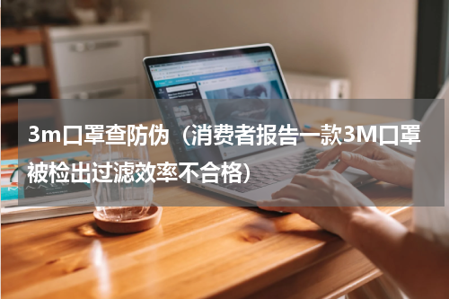3m口罩查防伪（消费者报告一款3M口罩被检出过滤效率不合格）