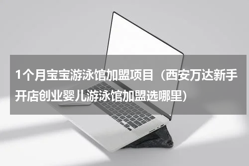 1个月宝宝游泳馆加盟项目（西安万达新手开店创业婴儿游泳馆加盟选哪里）
