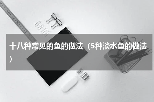 十八种常见的鱼的做法（5种淡水鱼的做法）