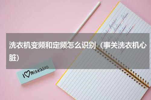 洗衣机变频和定频怎么识别（事关洗衣机心脏）