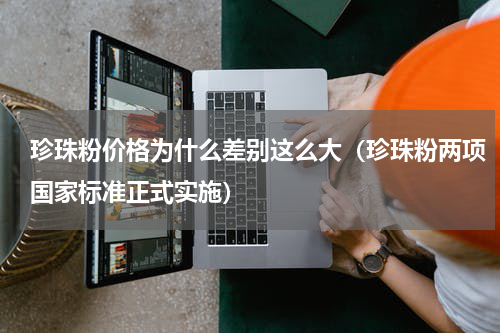珍珠粉价格为什么差别这么大（珍珠粉两项国家标准正式实施）