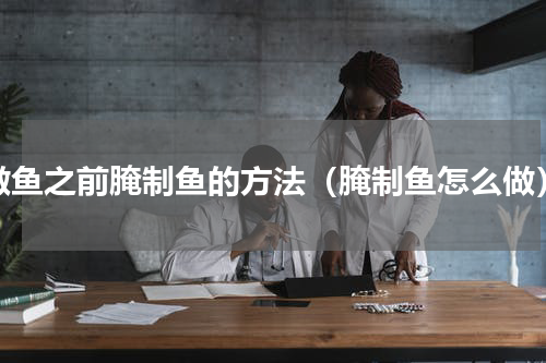 做鱼之前腌制鱼的方法（腌制鱼怎么做）