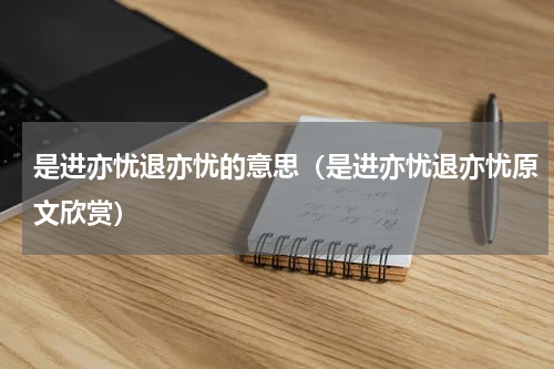 是进亦忧退亦忧的意思（是进亦忧退亦忧原文欣赏）