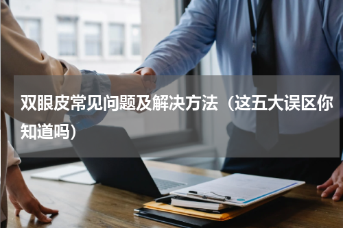 双眼皮常见问题及解决方法（这五大误区你知道吗）