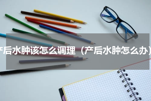 产后水肿该怎么调理（产后水肿怎么办）