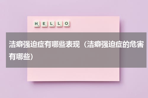 洁癖强迫症有哪些表现（洁癖强迫症的危害有哪些）