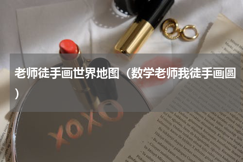 老师徒手画世界地图（数学老师我徒手画圆）
