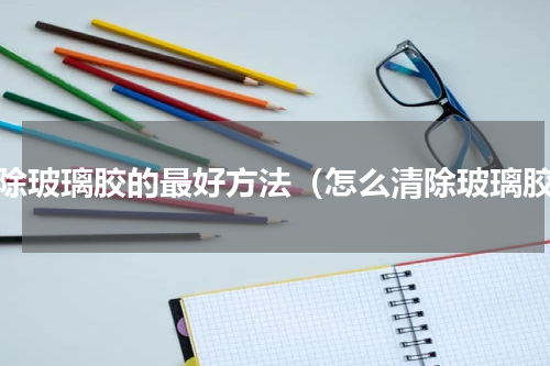清除玻璃胶的最好方法（怎么清除玻璃胶）