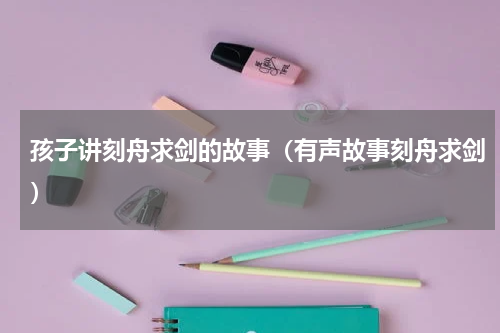 孩子讲刻舟求剑的故事（有声故事刻舟求剑）
