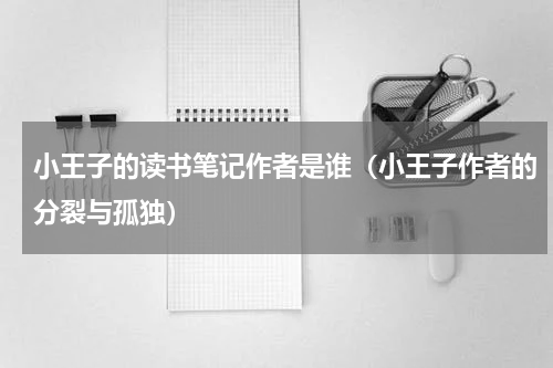 小王子的读书笔记作者是谁（小王子作者的分裂与孤独）