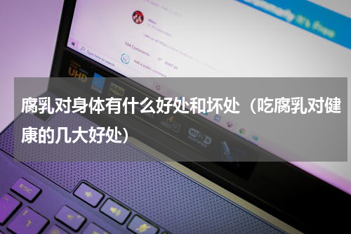 腐乳对身体有什么好处和坏处（吃腐乳对健康的几大好处）