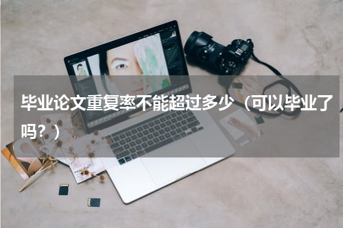毕业论文重复率不能超过多少（可以毕业了吗？）