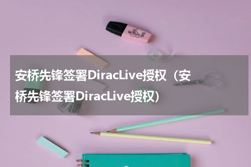 安桥先锋签署DiracLive授权（安桥先锋签署DiracLive授权）