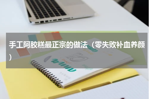 手工阿胶糕最正宗的做法（零失败补血养颜）