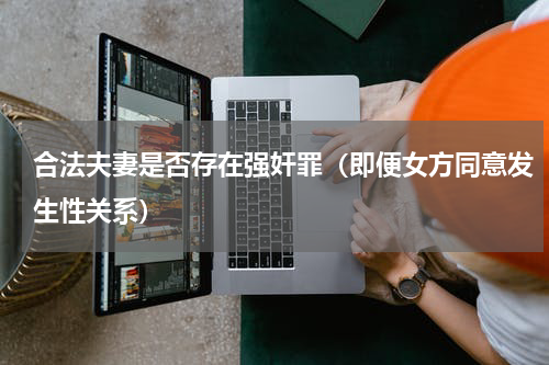 合法夫妻是否存在强奸罪（即便女方同意发生性关系）