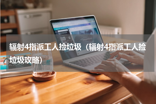 辐射4指派工人捡垃圾（辐射4指派工人捡垃圾攻略）